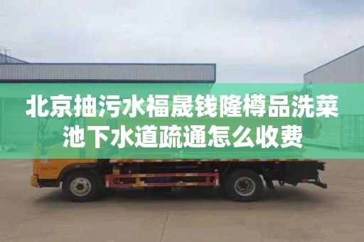 北京抽污水福晟钱隆樽品洗菜池下水道疏通怎么收费