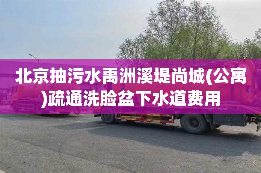 北京抽污水禹洲溪堤尚城(公寓)疏通洗脸盆下水道费用