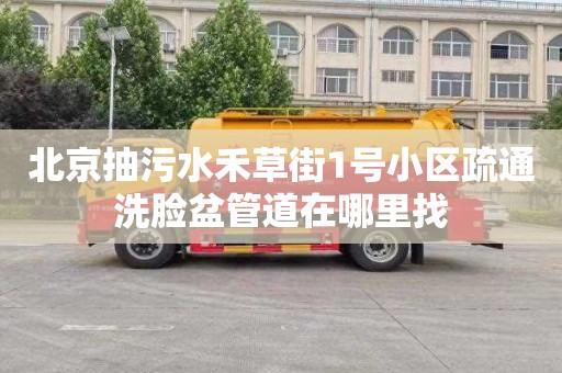 北京抽污水禾草街1号小区疏通洗脸盆管道在哪里找