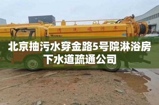 北京抽污水穿金路5号院淋浴房下水道疏通公司