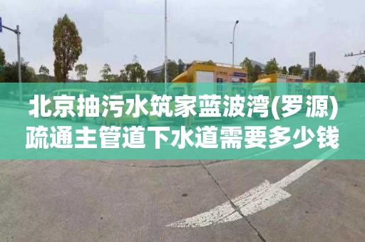 北京抽污水筑家蓝波湾(罗源)疏通主管道下水道需要多少钱