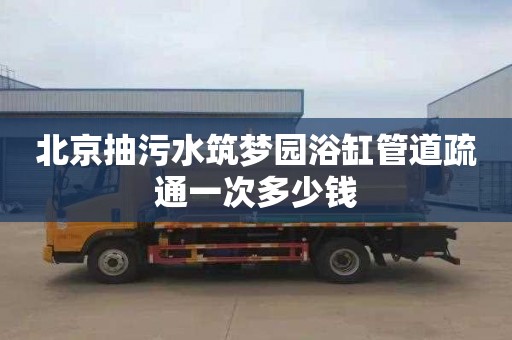 北京抽污水筑梦园浴缸管道疏通一次多少钱