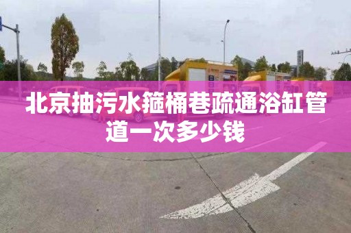 北京抽污水箍桶巷疏通浴缸管道一次多少钱