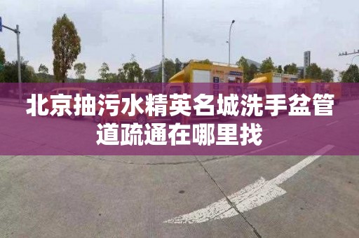 北京抽污水精英名城洗手盆管道疏通在哪里找