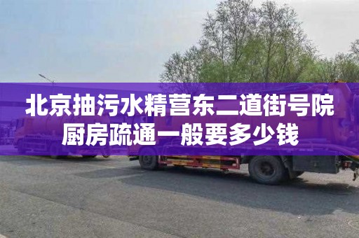 北京抽污水精营东二道街号院厨房疏通一般要多少钱