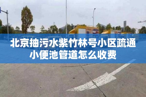 北京抽污水紫竹林号小区疏通小便池管道怎么收费