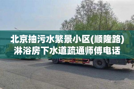 北京抽污水繁景小区(顺隆路)淋浴房下水道疏通师傅电话