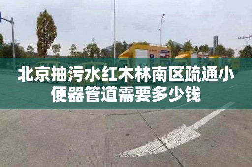 北京抽污水红木林南区疏通小便器管道需要多少钱