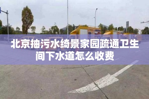 北京抽污水绮景家园疏通卫生间下水道怎么收费