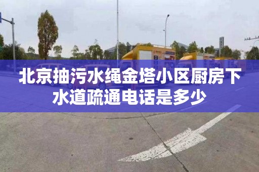 北京抽污水绳金塔小区厨房下水道疏通电话是多少