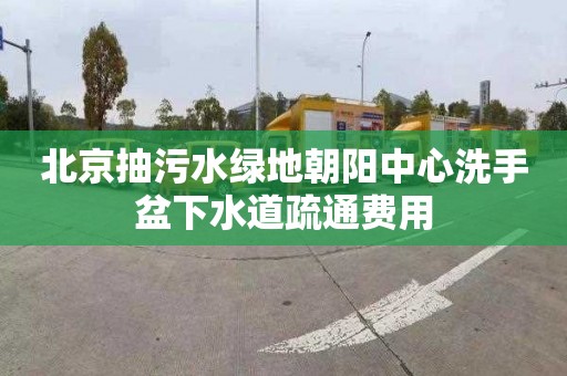 北京抽污水绿地朝阳中心洗手盆下水道疏通费用