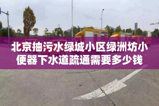 北京抽污水绿城小区绿洲坊小便器下水道疏通需要多少钱