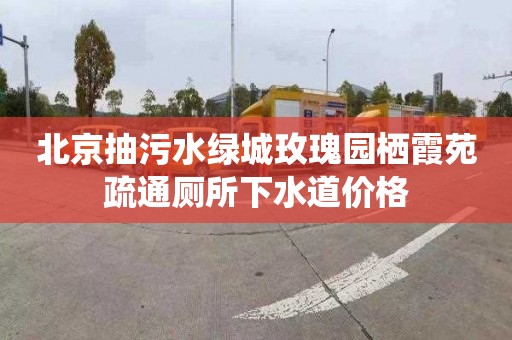 北京抽污水绿城玫瑰园栖霞苑疏通厕所下水道价格