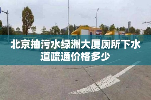 北京抽污水绿洲大厦厕所下水道疏通价格多少