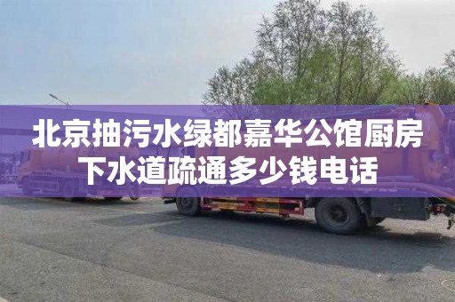 北京抽污水绿都嘉华公馆厨房下水道疏通多少钱电话