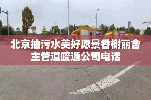 北京抽污水美好愿景香榭丽舍主管道疏通公司电话