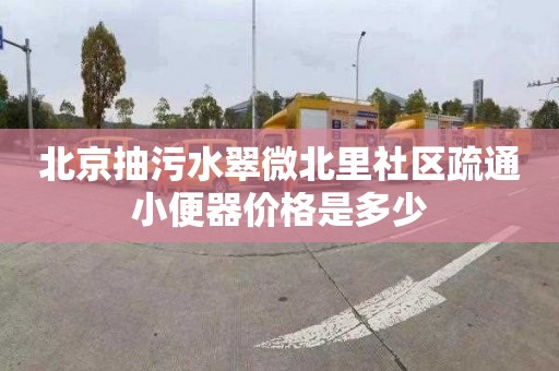 北京抽污水翠微北里社区疏通小便器价格是多少