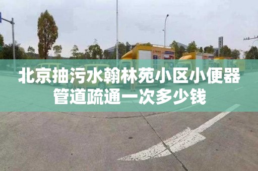 北京抽污水翰林苑小区小便器管道疏通一次多少钱