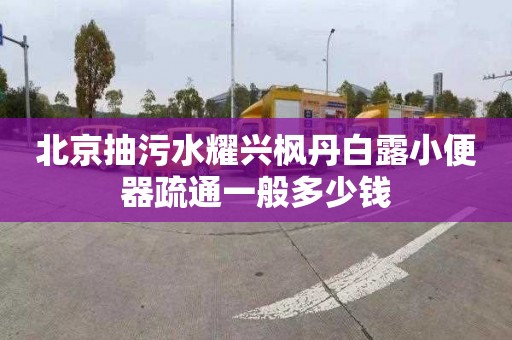 北京抽污水耀兴枫丹白露小便器疏通一般多少钱