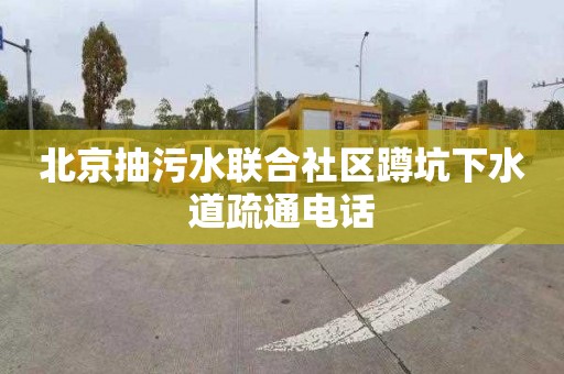 北京抽污水联合社区蹲坑下水道疏通电话