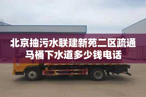 北京抽污水联建新苑二区疏通马桶下水道多少钱电话