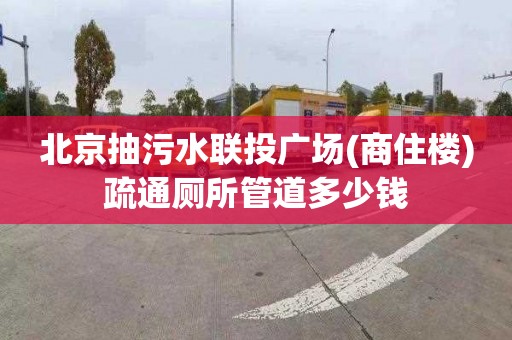 北京抽污水联投广场(商住楼)疏通厕所管道多少钱