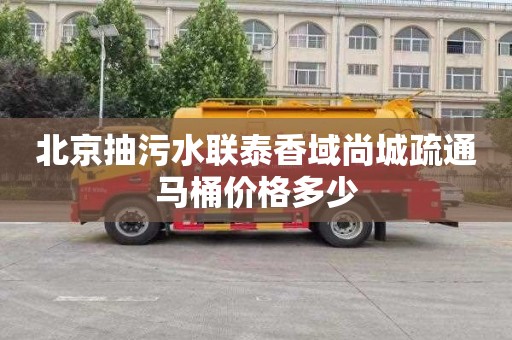 北京抽污水联泰香域尚城疏通马桶价格多少