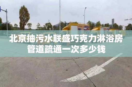 北京抽污水联盛巧克力淋浴房管道疏通一次多少钱