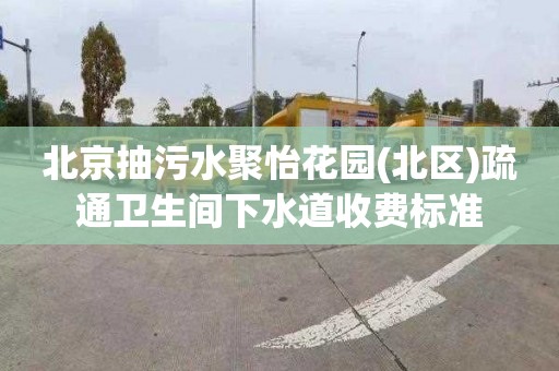 北京抽污水聚怡花园(北区)疏通卫生间下水道收费标准