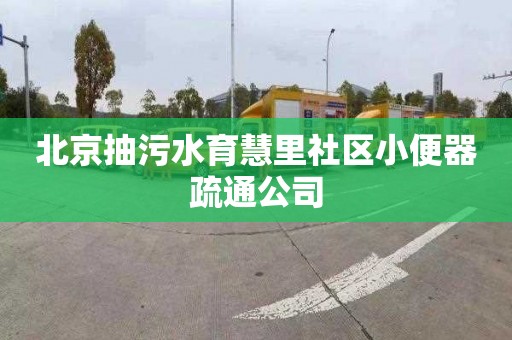 北京抽污水育慧里社区小便器疏通公司