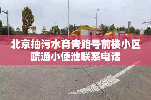 北京抽污水育青路号前楼小区疏通小便池联系电话