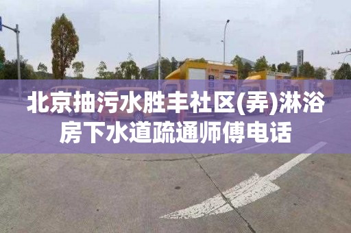 北京抽污水胜丰社区(弄)淋浴房下水道疏通师傅电话