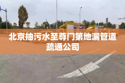 北京抽污水至尊门第地漏管道疏通公司