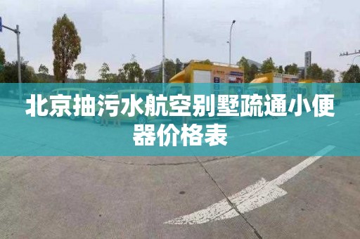 北京抽污水航空别墅疏通小便器价格表