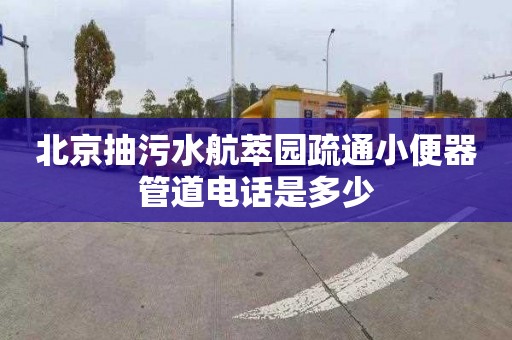 北京抽污水航萃园疏通小便器管道电话是多少