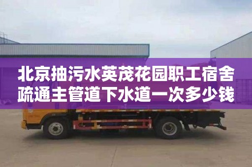 北京抽污水英茂花园职工宿舍疏通主管道下水道一次多少钱