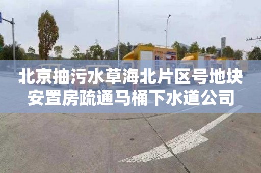 北京抽污水草海北片区号地块安置房疏通马桶下水道公司