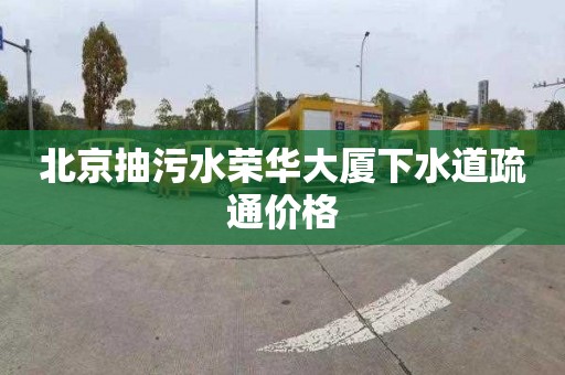 北京抽污水荣华大厦下水道疏通价格