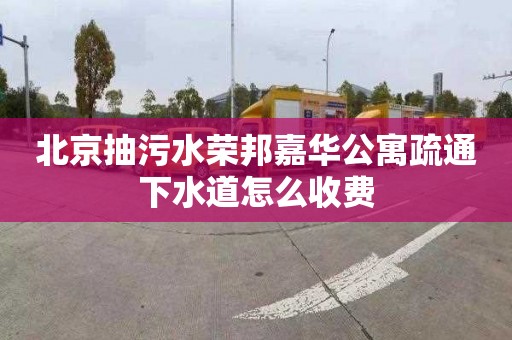 北京抽污水荣邦嘉华公寓疏通下水道怎么收费