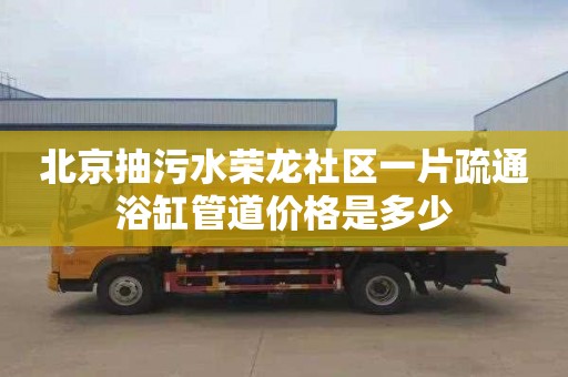 北京抽污水荣龙社区一片疏通浴缸管道价格是多少