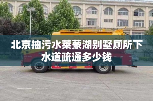 北京抽污水莱蒙湖别墅厕所下水道疏通多少钱