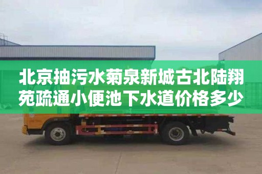 北京抽污水菊泉新城古北陆翔苑疏通小便池下水道价格多少