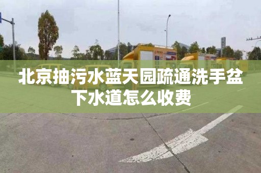 北京抽污水蓝天园疏通洗手盆下水道怎么收费