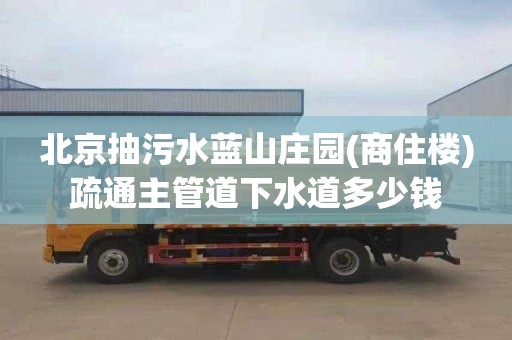 北京抽污水蓝山庄园(商住楼)疏通主管道下水道多少钱