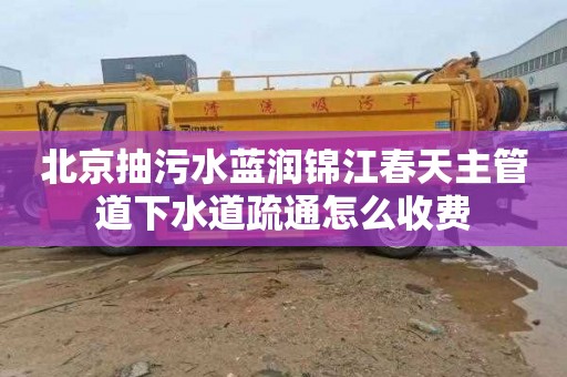 北京抽污水蓝润锦江春天主管道下水道疏通怎么收费