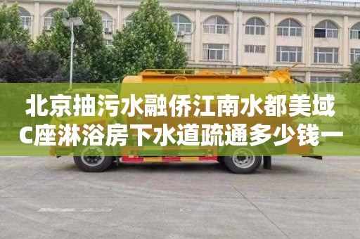 北京抽污水融侨江南水都美域C座淋浴房下水道疏通多少钱一次