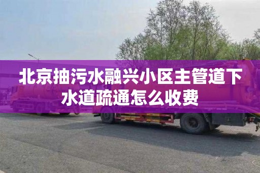 北京抽污水融兴小区主管道下水道疏通怎么收费