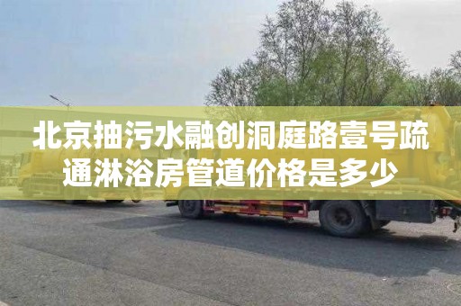 北京抽污水融创洞庭路壹号疏通淋浴房管道价格是多少