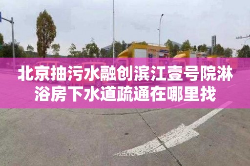 北京抽污水融创滨江壹号院淋浴房下水道疏通在哪里找