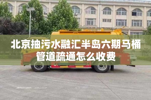 北京抽污水融汇半岛六期马桶管道疏通怎么收费